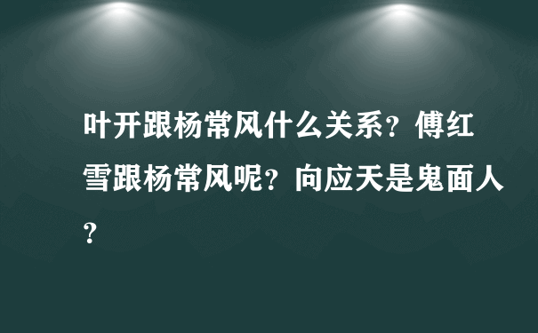 叶开跟杨常风什么关系？傅红雪跟杨常风呢？向应天是鬼面人？