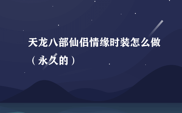 天龙八部仙侣情缘时装怎么做（永久的）