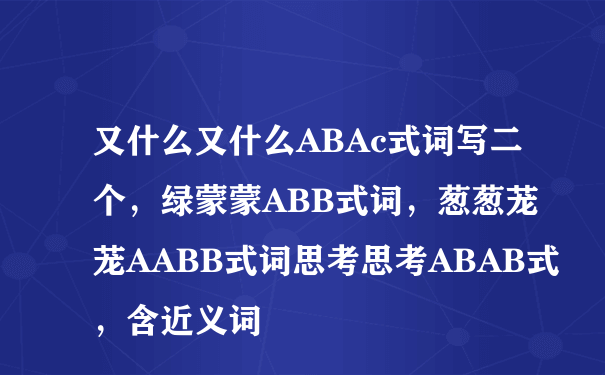 又什么又什么ABAc式词写二个，绿蒙蒙ABB式词，葱葱茏茏AABB式词思考思考ABAB式，含近义词