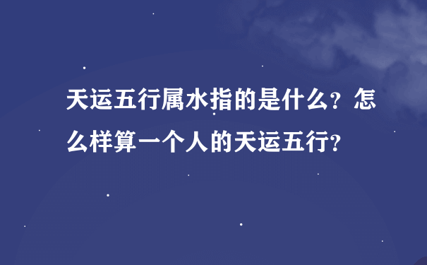 天运五行属水指的是什么？怎么样算一个人的天运五行？