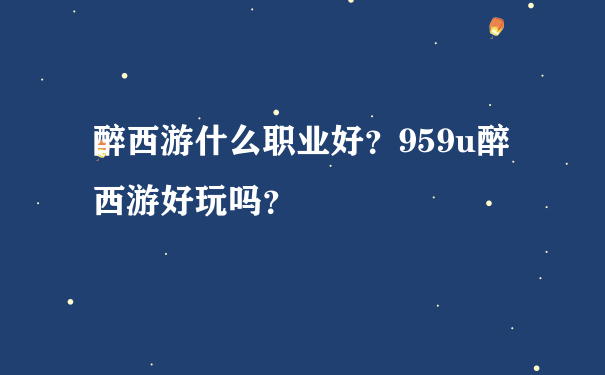 醉西游什么职业好？959u醉西游好玩吗？