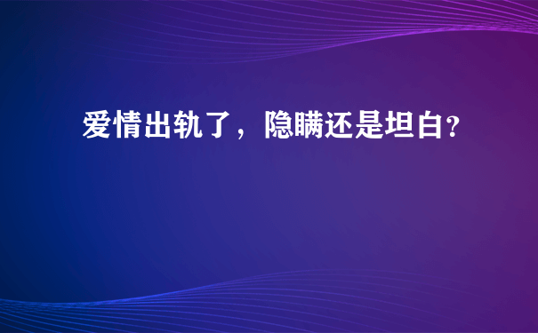 爱情出轨了，隐瞒还是坦白？