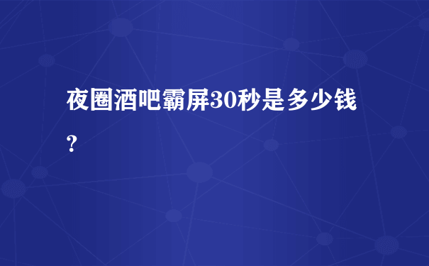 夜圈酒吧霸屏30秒是多少钱？