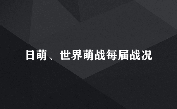 日萌、世界萌战每届战况