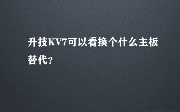 升技KV7可以看换个什么主板替代？