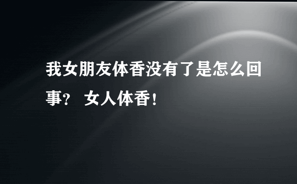 我女朋友体香没有了是怎么回事？ 女人体香！