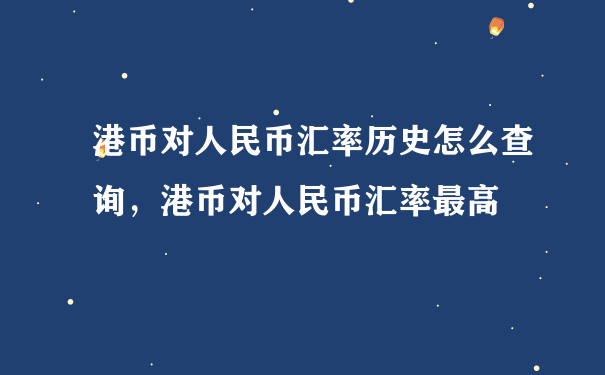 港币对人民币汇率历史怎么查询，港币对人民币汇率最高