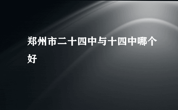 郑州市二十四中与十四中哪个好