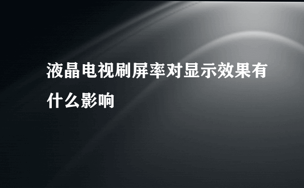 液晶电视刷屏率对显示效果有什么影响