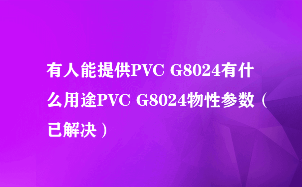 有人能提供PVC G8024有什么用途PVC G8024物性参数（已解决）