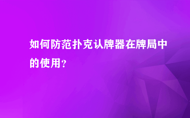 如何防范扑克认牌器在牌局中的使用？