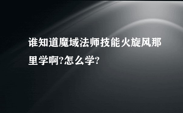 谁知道魔域法师技能火旋风那里学啊?怎么学?