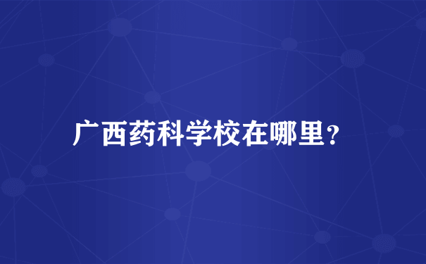 广西药科学校在哪里？