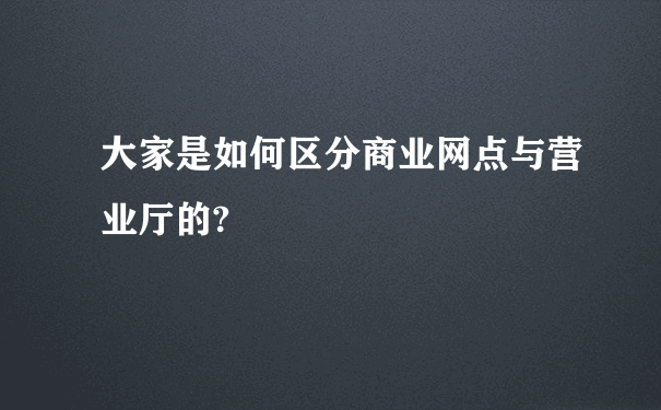 大家是如何区分商业网点与营业厅的?