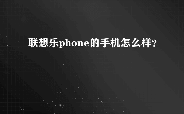 联想乐phone的手机怎么样？