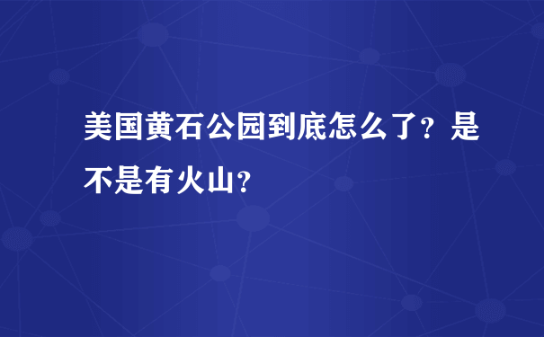 美国黄石公园到底怎么了？是不是有火山？