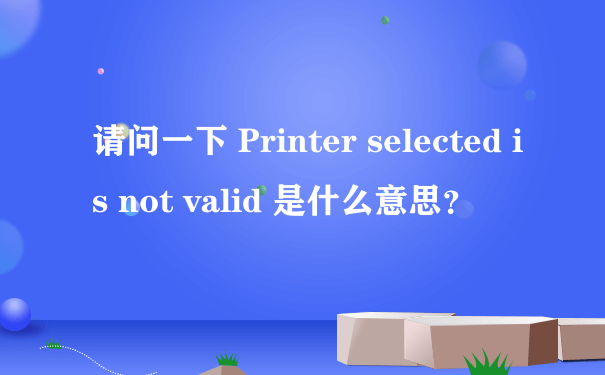 请问一下 Printer selected is not valid 是什么意思？