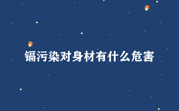 镉污染对身材有什么危害