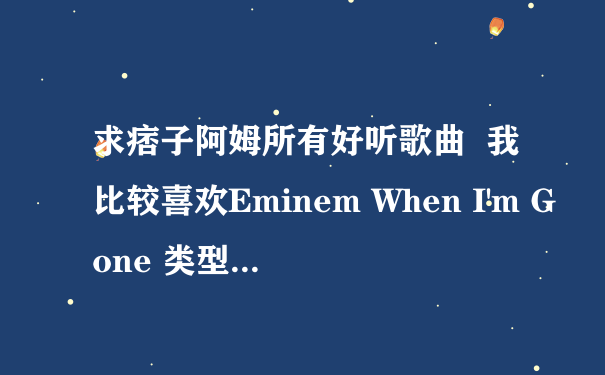 求痞子阿姆所有好听歌曲  我比较喜欢Eminem When I'm Gone 类型...