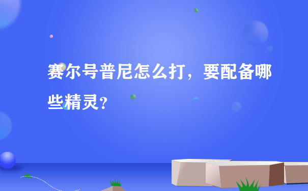 赛尔号普尼怎么打，要配备哪些精灵？