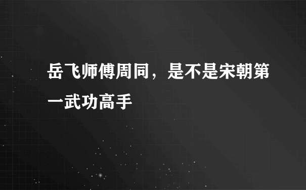 岳飞师傅周同，是不是宋朝第一武功高手