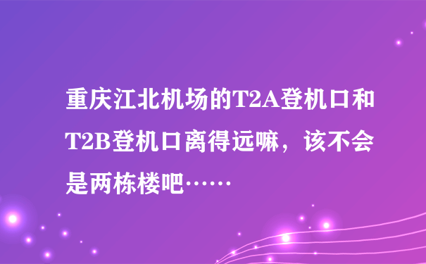 重庆江北机场的T2A登机口和T2B登机口离得远嘛，该不会是两栋楼吧……