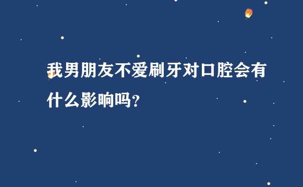 我男朋友不爱刷牙对口腔会有什么影响吗？