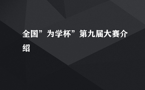 全国”为学杯”第九届大赛介绍