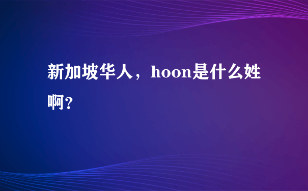 新加坡华人，hoon是什么姓啊？