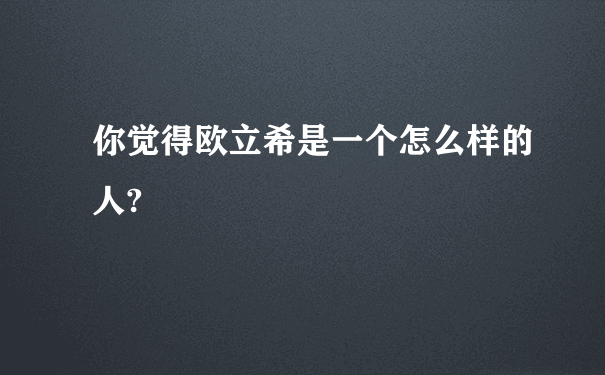 你觉得欧立希是一个怎么样的人?