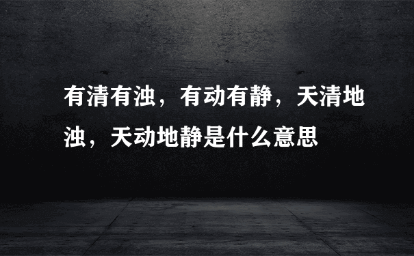 有清有浊，有动有静，天清地浊，天动地静是什么意思