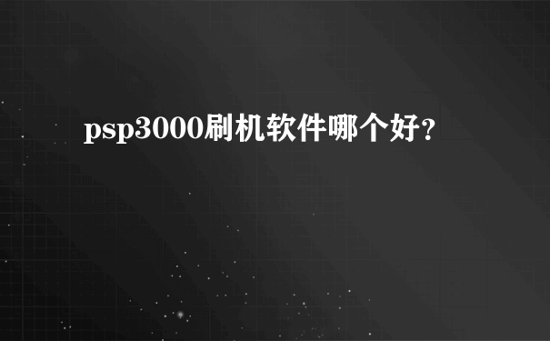 psp3000刷机软件哪个好？