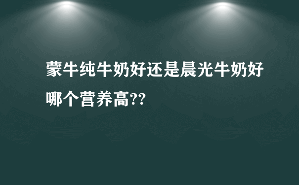 蒙牛纯牛奶好还是晨光牛奶好哪个营养高??