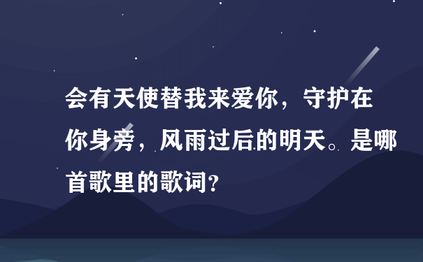 会有天使替我来爱你，守护在你身旁，风雨过后的明天。是哪首歌里的歌词？