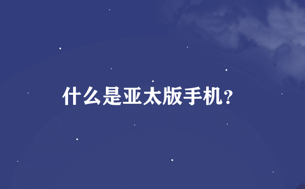 什么是亚太版手机？