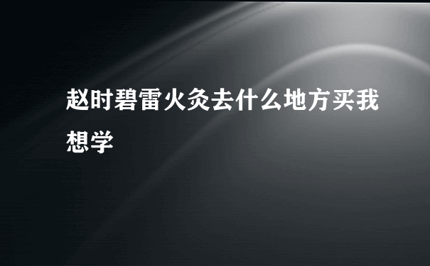 赵时碧雷火灸去什么地方买我想学