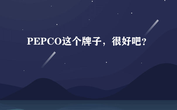 PEPCO这个牌子，很好吧？