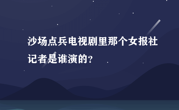 沙场点兵电视剧里那个女报社记者是谁演的？