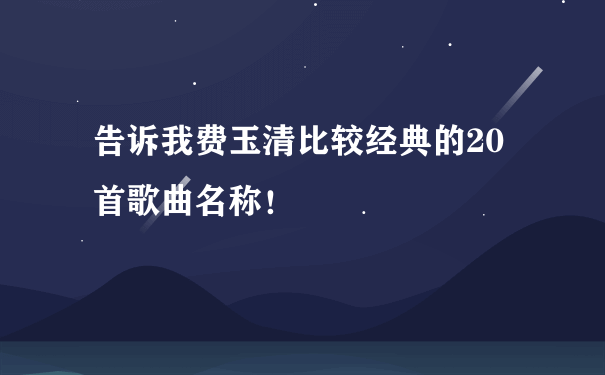 告诉我费玉清比较经典的20首歌曲名称！