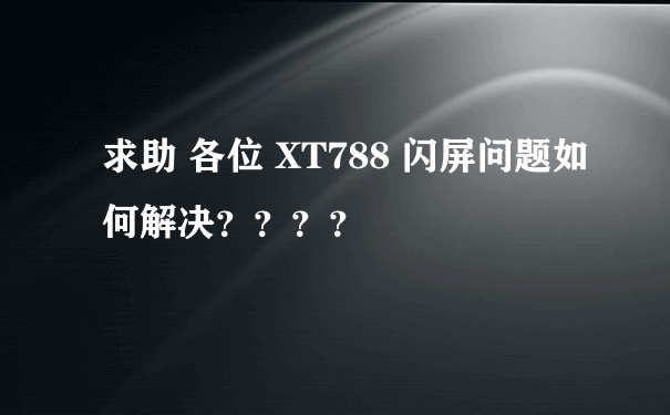 求助 各位 XT788 闪屏问题如何解决？？？？