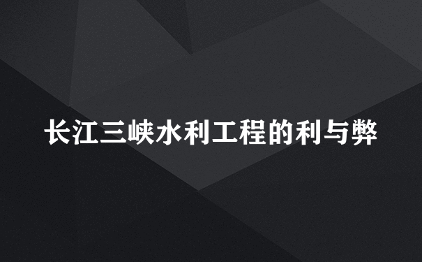 长江三峡水利工程的利与弊