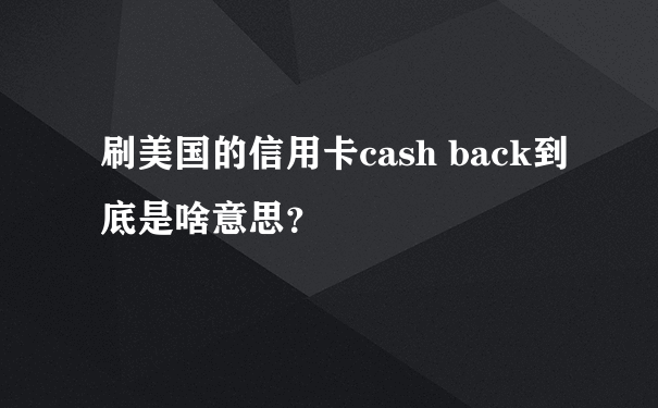 刷美国的信用卡cash back到底是啥意思？