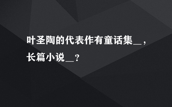 叶圣陶的代表作有童话集＿，长篇小说＿？