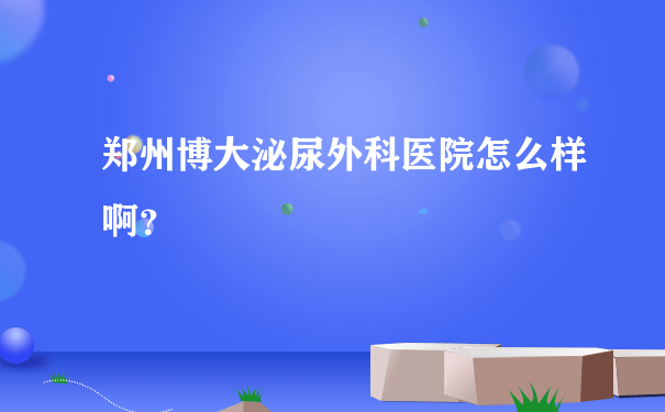 郑州博大泌尿外科医院怎么样啊？