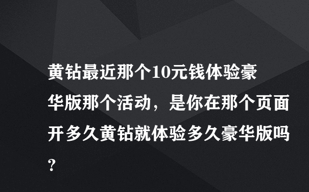 黄钻最近那个10元钱体验豪华版那个活动，是你在那个页面开多久黄钻就体验多久豪华版吗？