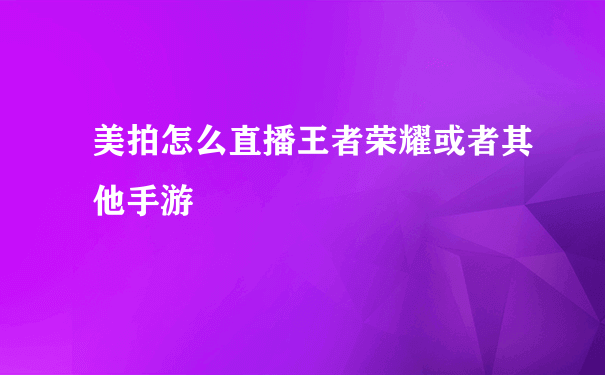 美拍怎么直播王者荣耀或者其他手游