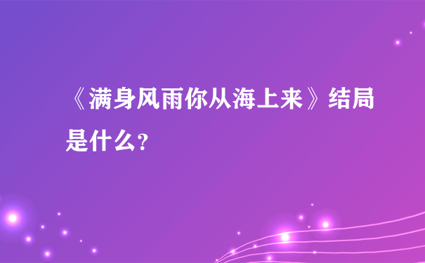 《满身风雨你从海上来》结局是什么？