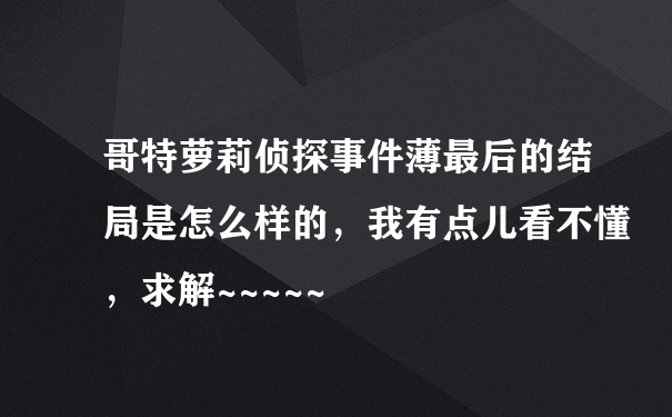 哥特萝莉侦探事件薄最后的结局是怎么样的，我有点儿看不懂，求解~~~~~