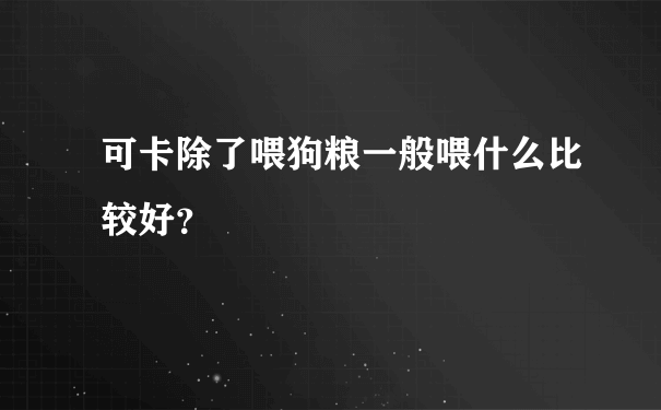 可卡除了喂狗粮一般喂什么比较好？