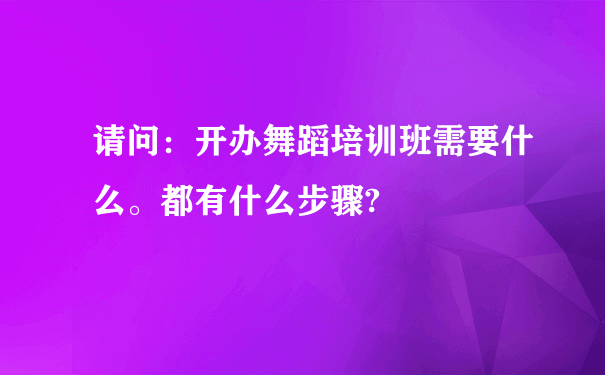 请问：开办舞蹈培训班需要什么。都有什么步骤?